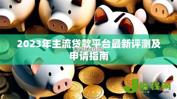 2023年主流贷款平台最新评测及申请指南