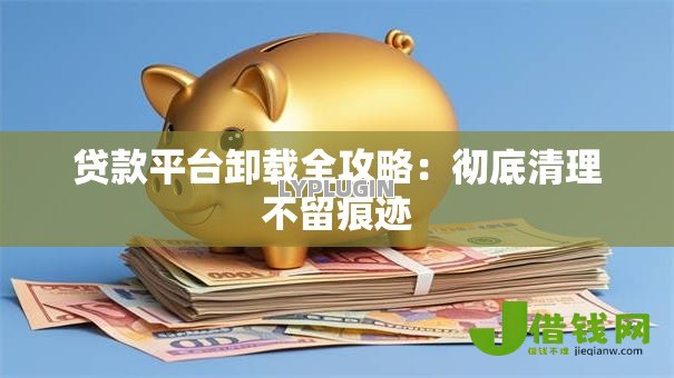 贷款平台卸载全攻略：彻底清理不留痕迹