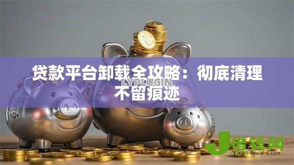 贷款平台卸载全攻略：彻底清理不留痕迹