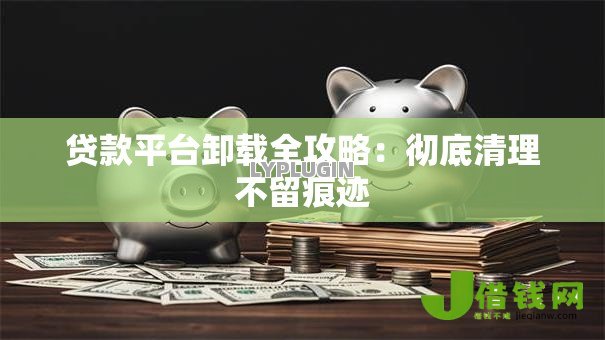 贷款平台卸载全攻略：彻底清理不留痕迹