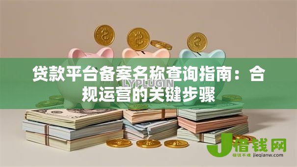 贷款平台备案名称查询指南：合规运营的关键步骤