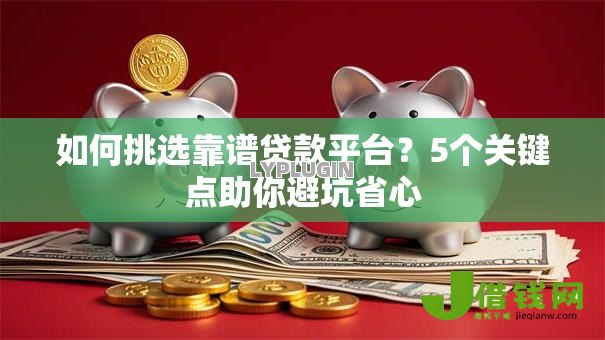 如何挑选靠谱贷款平台？5个关键点助你避坑省心