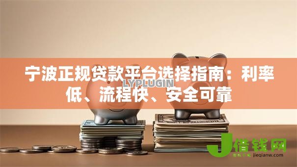 宁波正规贷款平台选择指南:利率低、流程快、安全可靠 宁波正规贷款平台选择指南:利率低、流程快、安全可靠
