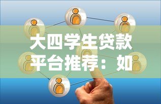 大四学生贷款平台推荐:如何选择安全靠谱的借贷渠道 大四学生贷款平台推荐:如何选择安全靠谱的借贷渠道