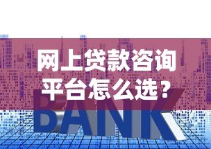 网上贷款咨询平台怎么选？5个避坑技巧教你找正规渠道