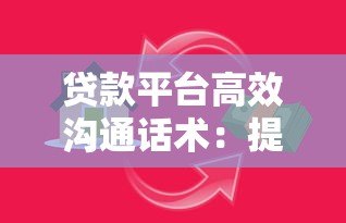 贷款平台高效沟通话术：提升转化率的实战技巧