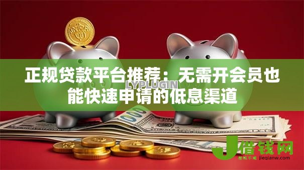 正规贷款平台推荐:无需开会员也能快速申请的低息渠道 正规贷款平台推荐:无需开会员也能快速申请的低息渠道