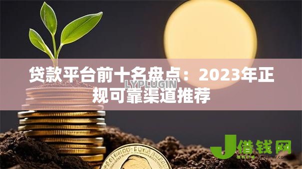 贷款平台前十名盘点：2023年正规可靠渠道推荐