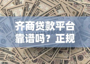 齐商贷款平台靠谱吗？正规贷款机构如何选择？