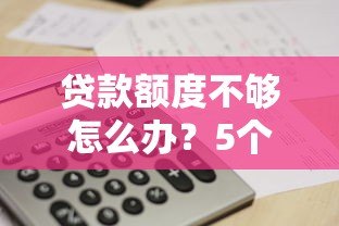贷款额度不够怎么办?5个有效方法帮你提升额度 贷款额度不够怎么办?5个有效方法帮你提升额度