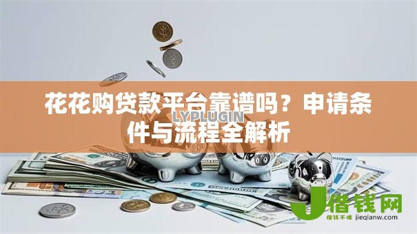 花花购贷款平台靠谱吗?申请条件与流程全解析 花花购贷款平台靠谱吗?申请条件与流程全解析