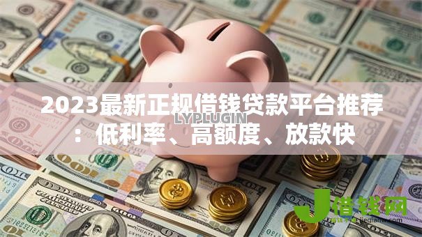2023最新正规借钱贷款平台推荐:低利率、高额度、放款快 2023最新正规借钱贷款平台推荐:低利率、高额度、放款快