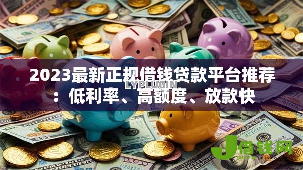 2023最新正规借钱贷款平台推荐:低利率、高额度、放款快 2023最新正规借钱贷款平台推荐:低利率、高额度、放款快