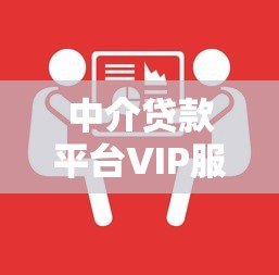 中介贷款平台VIP服务解析：快速审批与专属权益全攻略