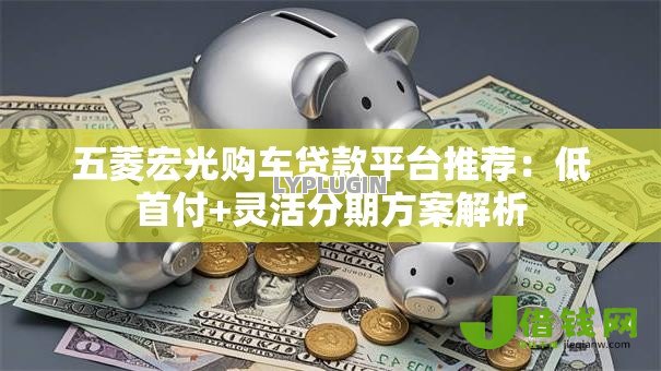 五菱宏光购车贷款平台推荐:低首付+灵活分期方案解析 五菱宏光购车贷款平台推荐:低首付+灵活分期方案解析