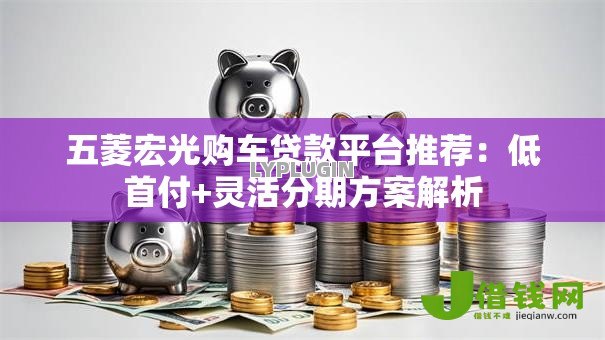 五菱宏光购车贷款平台推荐:低首付+灵活分期方案解析 五菱宏光购车贷款平台推荐:低首付+灵活分期方案解析