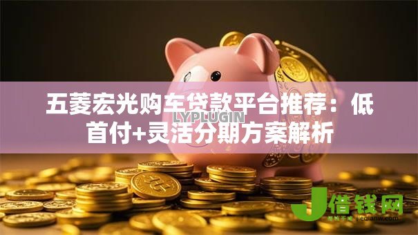 五菱宏光购车贷款平台推荐:低首付+灵活分期方案解析 五菱宏光购车贷款平台推荐:低首付+灵活分期方案解析