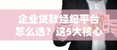 企业贷款经纪平台怎么选?这5大核心要点帮你省时省力 企业贷款经纪平台怎么选?这5大核心要点帮你省时省力