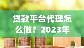 贷款平台代理怎么做？2023年靠谱app贷款代理合作指南