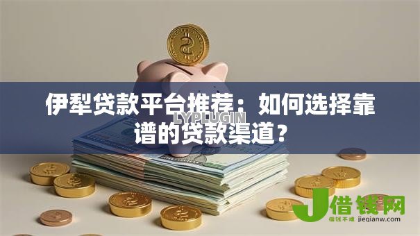 伊犁贷款平台推荐:如何选择靠谱的贷款渠道? 伊犁贷款平台推荐:如何选择靠谱的贷款渠道?