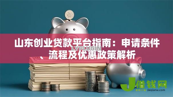 山东创业贷款平台指南:申请条件、流程及优惠政策解析 山东创业贷款平台指南:申请条件、流程及优惠政策解析
