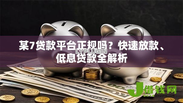 某7贷款平台正规吗?快速放款、低息贷款全解析 某7贷款平台正规吗?快速放款、低息贷款全解析