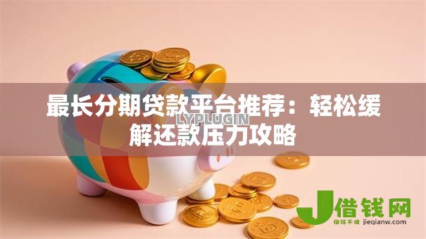 最长分期贷款平台推荐:轻松缓解还款压力攻略 最长分期贷款平台推荐:轻松缓解还款压力攻略