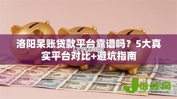 洛阳呆账贷款平台靠谱吗?5大真实平台对比+避坑指南 洛阳呆账贷款平台靠谱吗?5大真实平台对比+避坑指南
