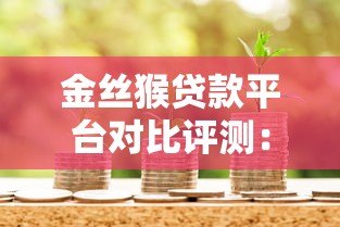 金丝猴贷款平台对比评测:如何选择最适合的借款渠道 金丝猴贷款平台对比评测:如何选择最适合的借款渠道