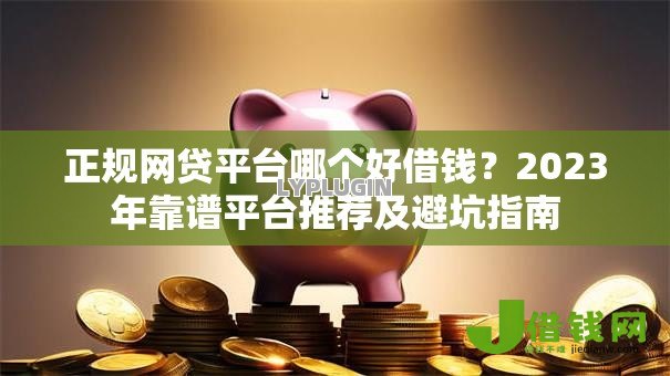正规网贷平台哪个好借钱?2023年靠谱平台推荐及避坑指南 正规网贷平台哪个好借钱?2023年靠谱平台推荐及避坑指南
