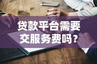 贷款平台需要交服务费吗?全面解析常见收费问题 贷款平台需要交服务费吗?全面解析常见收费问题