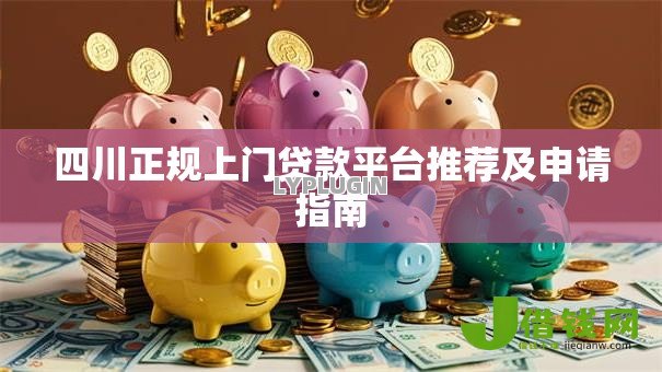 四川正规上门贷款平台推荐及申请指南 四川正规上门贷款平台推荐及申请指南