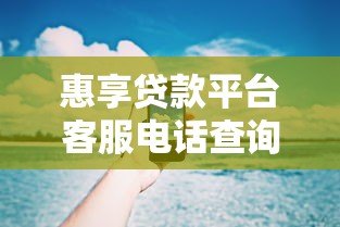 惠享贷款平台客服电话查询指南及使用技巧