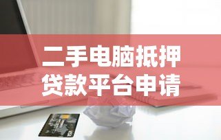 二手电脑抵押贷款平台申请指南与风险解析 二手电脑抵押贷款平台申请指南与风险解析