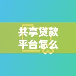 共享贷款平台怎么选？2023年十大平台对比评测