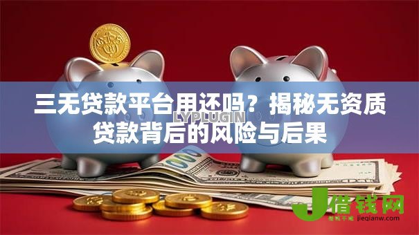三无贷款平台用还吗?揭秘无资质贷款背后的风险与后果 三无贷款平台用还吗?揭秘无资质贷款背后的风险与后果
