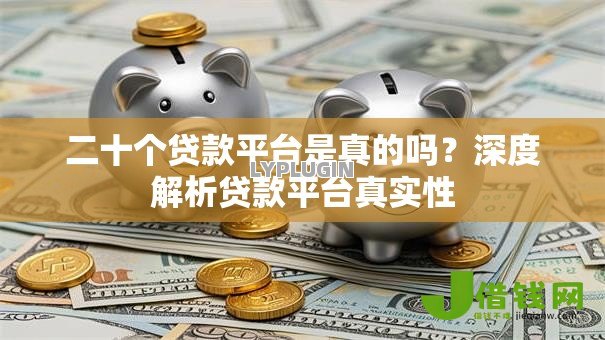 二十个贷款平台是真的吗?深度解析贷款平台真实性 二十个贷款平台是真的吗?深度解析贷款平台真实性