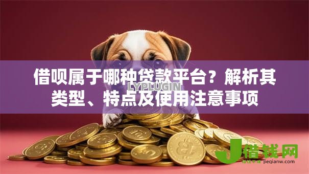 借呗属于哪种贷款平台？解析其类型、特点及使用注意事项