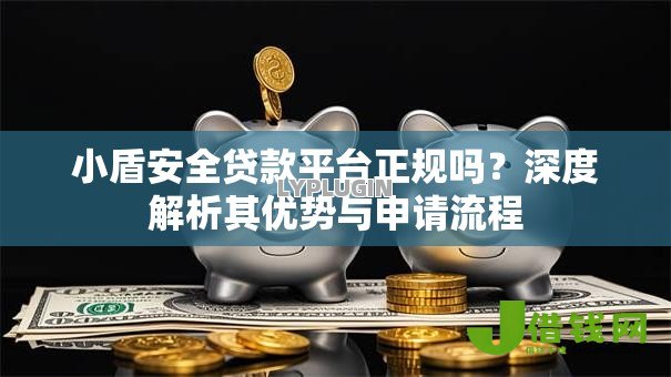 小盾安全贷款平台正规吗?深度解析其优势与申请流程 小盾安全贷款平台正规吗?深度解析其优势与申请流程