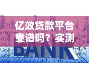 亿效贷款平台靠谱吗?实测解析资质、利息、风控等安全要点 亿效贷款平台靠谱吗?实测解析资质、利息、风控等安全要点