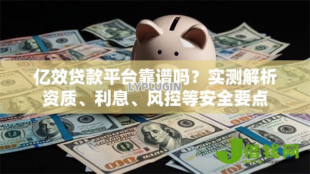 亿效贷款平台靠谱吗?实测解析资质、利息、风控等安全要点 亿效贷款平台靠谱吗?实测解析资质、利息、风控等安全要点