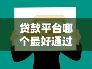 贷款平台哪个最好通过？2023年急用钱必看攻略