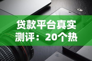 贷款平台真实测评:20个热门产品对比及避坑指南 贷款平台真实测评:20个热门产品对比及避坑指南