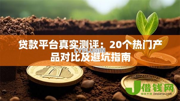 贷款平台真实测评:20个热门产品对比及避坑指南 贷款平台真实测评:20个热门产品对比及避坑指南