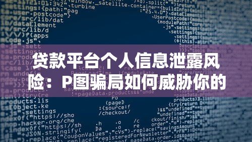 贷款平台个人信息泄露风险：P图骗局如何威胁你的隐私与财产安全