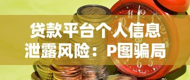 贷款平台个人信息泄露风险：P图骗局如何威胁你的隐私与财产安全