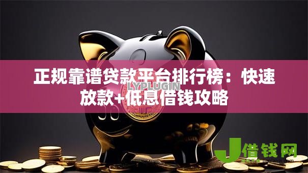 正规靠谱贷款平台排行榜：快速放款+低息借钱攻略