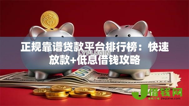 正规靠谱贷款平台排行榜：快速放款+低息借钱攻略