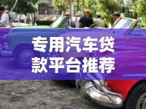 专用汽车贷款平台推荐：正规渠道助你轻松购车