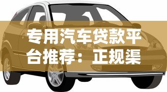 专用汽车贷款平台推荐：正规渠道助你轻松购车